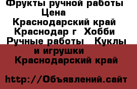 Фрукты ручной работы › Цена ­ 150 - Краснодарский край, Краснодар г. Хобби. Ручные работы » Куклы и игрушки   . Краснодарский край